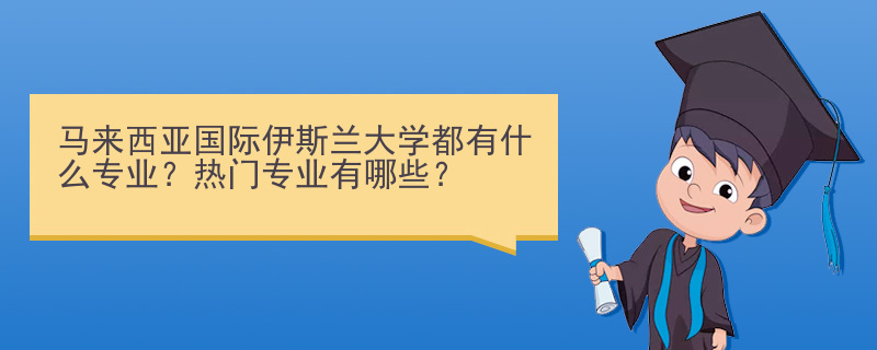 马来西亚国际伊斯兰大学都有什么专业？热门专业有哪些？