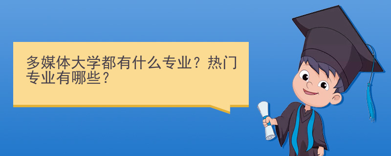 多媒体大学都有什么专业？热门专业有哪些？