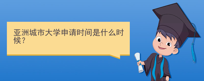 亚洲城市大学申请时间是什么时候？