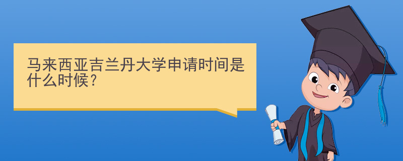 马来西亚吉兰丹大学申请时间是什么时候？