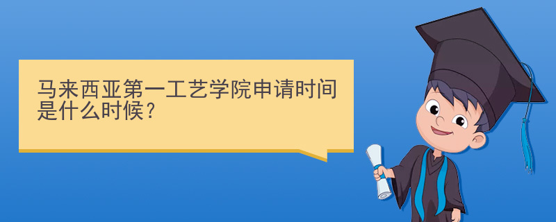 马来西亚第一工艺学院申请时间是什么时候？