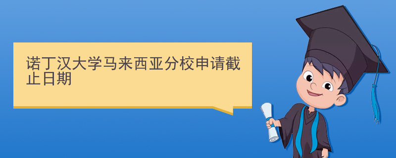 诺丁汉大学马来西亚分校申请截止日期