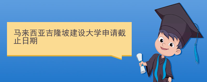 马来西亚吉隆坡建设大学申请截止日期