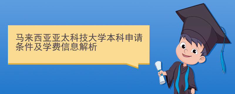 马来西亚亚太科技大学本科申请条件及学费信息解析