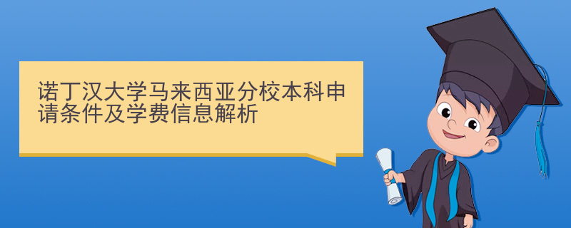 诺丁汉大学马来西亚分校本科申请条件及学费信息解析